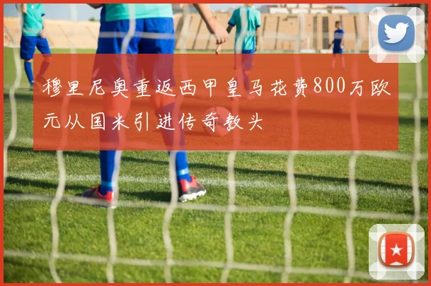 穆里尼奥重返西甲皇马花费800万欧元从国米引进传奇教头