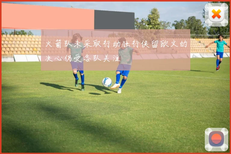 火箭队未采取行动独行侠留欧文的决心仍受各队关注