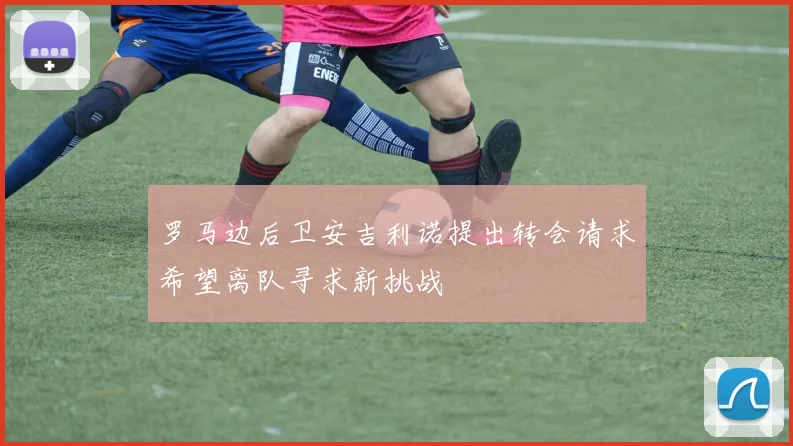 罗马边后卫安吉利诺提出转会请求希望离队寻求新挑战