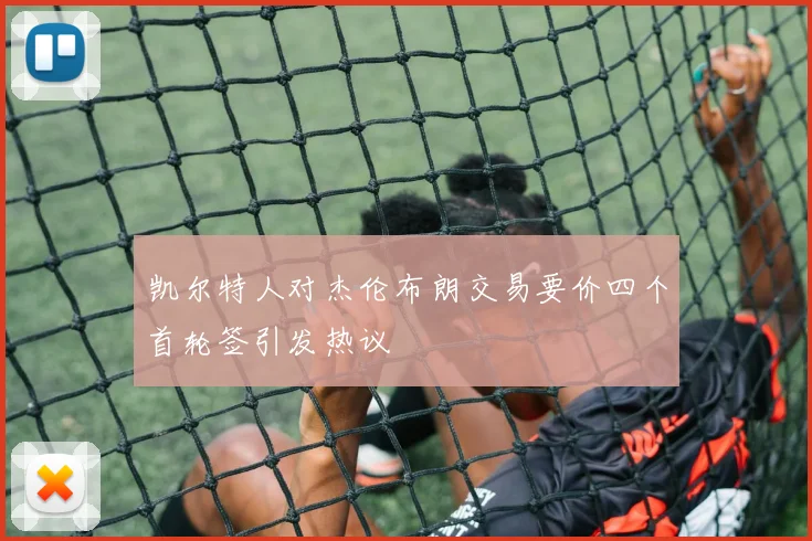 凯尔特人对杰伦布朗交易要价四个首轮签引发热议