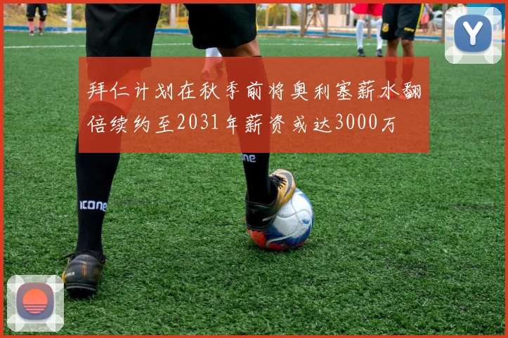 拜仁计划在秋季前将奥利塞薪水翻倍续约至2031年薪资或达3000万
