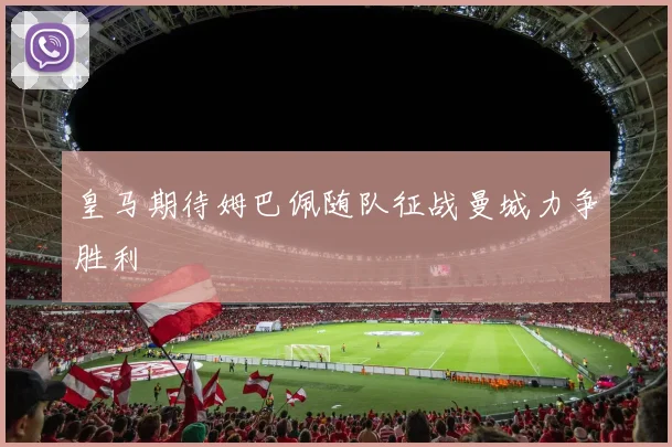 皇马期待姆巴佩随队征战曼城力争胜利