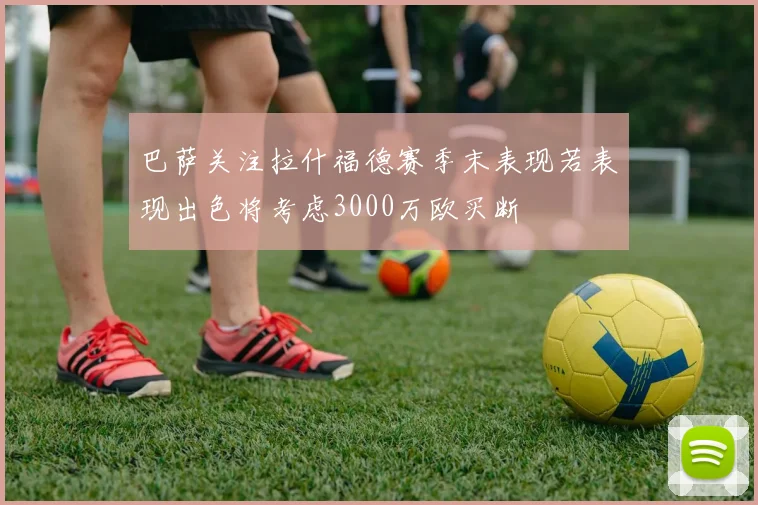巴萨关注拉什福德赛季末表现若表现出色将考虑3000万欧买断