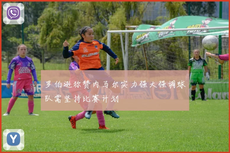 罗伯逊称赞内马尔实力强大强调球队需坚持比赛计划