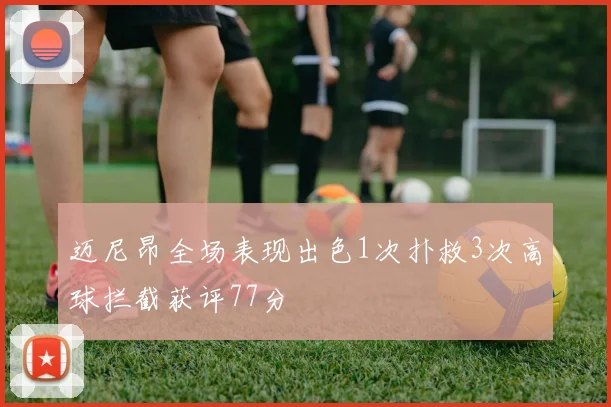 迈尼昂全场表现出色1次扑救3次高球拦截获评77分