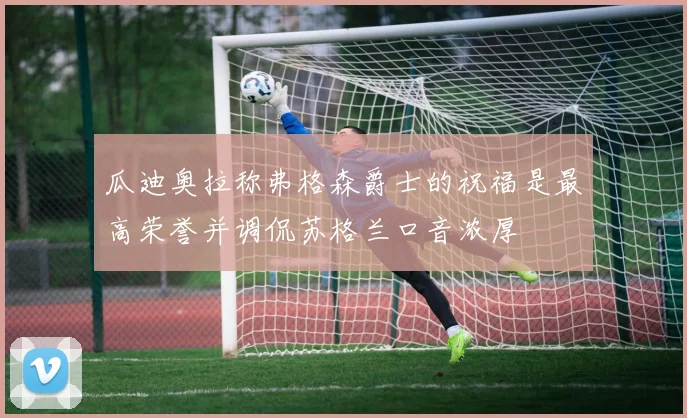 瓜迪奥拉称弗格森爵士的祝福是最高荣誉并调侃苏格兰口音浓厚