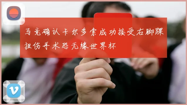 马竞确认卡尔多索成功接受右脚踝扭伤手术恐无缘世界杯