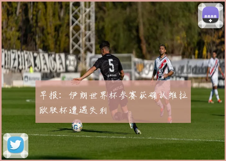 早报：伊朗世界杯参赛获确认维拉欧联杯遭遇失利