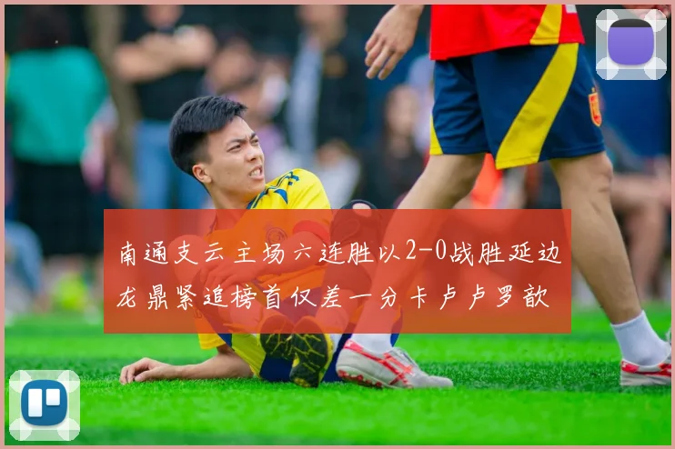 南通支云主场六连胜以2-0战胜延边龙鼎紧追榜首仅差一分卡卢卢罗歆破门助力