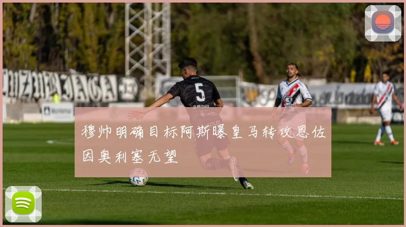穆帅明确目标阿斯曝皇马转攻恩佐因奥利塞无望