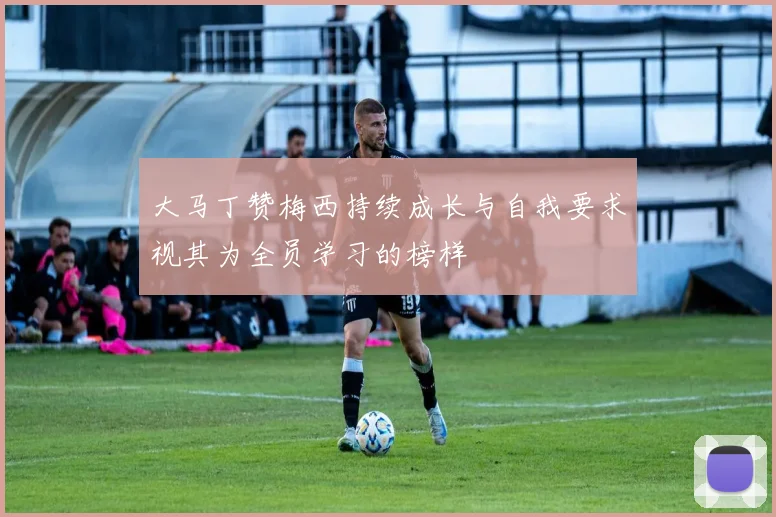 大马丁赞梅西持续成长与自我要求视其为全员学习的榜样