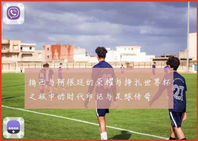 梅西与阿根廷的荣耀与挣扎世界杯之旅中的时代印记与足球传奇