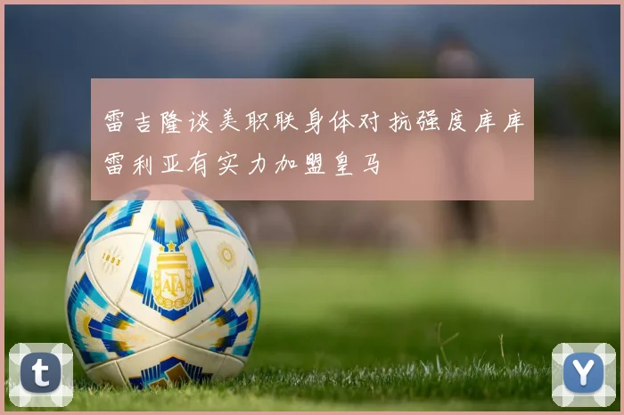 雷吉隆谈美职联身体对抗强度库库雷利亚有实力加盟皇马