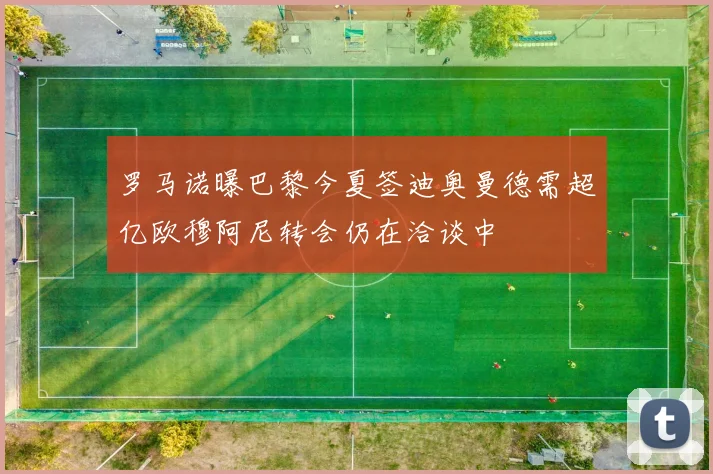 罗马诺曝巴黎今夏签迪奥曼德需超亿欧穆阿尼转会仍在洽谈中