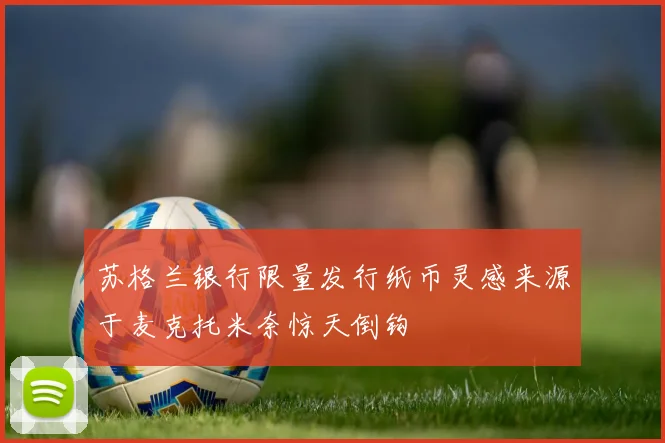 苏格兰银行限量发行纸币灵感来源于麦克托米奈惊天倒钩