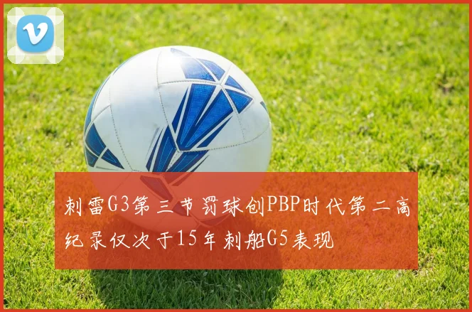刺雷G3第三节罚球创PBP时代第二高纪录仅次于15年刺船G5表现