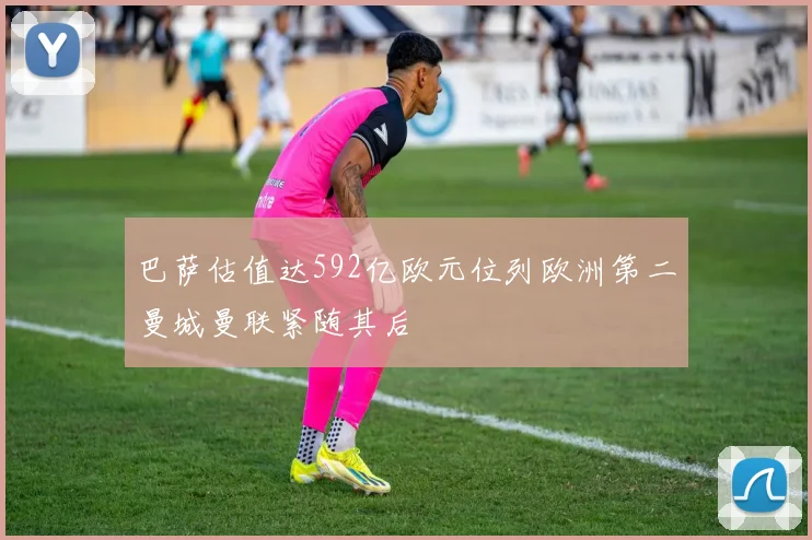 巴萨估值达592亿欧元位列欧洲第二曼城曼联紧随其后