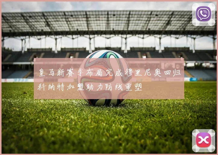 皇马新赛季布局完成穆里尼奥回归科纳特加盟助力防线重塑