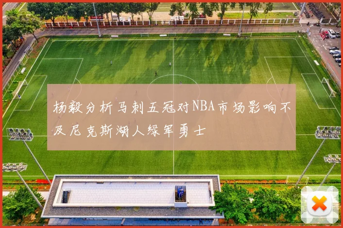杨毅分析马刺五冠对NBA市场影响不及尼克斯湖人绿军勇士