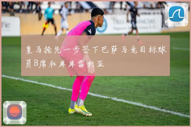 皇马抢先一步签下巴萨马竞目标球员B席和库库雷利亚