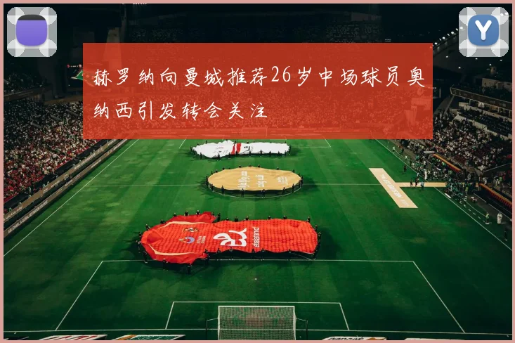 赫罗纳向曼城推荐26岁中场球员奥纳西引发转会关注