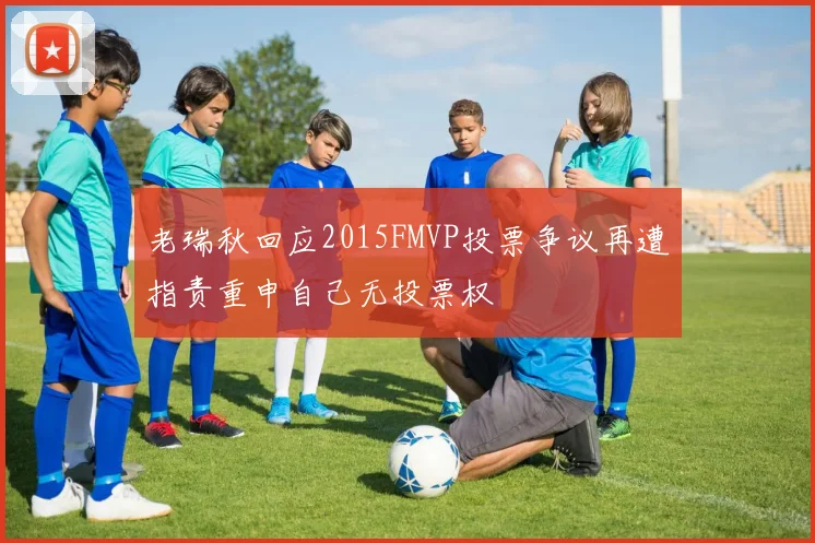 老瑞秋回应2015FMVP投票争议再遭指责重申自己无投票权