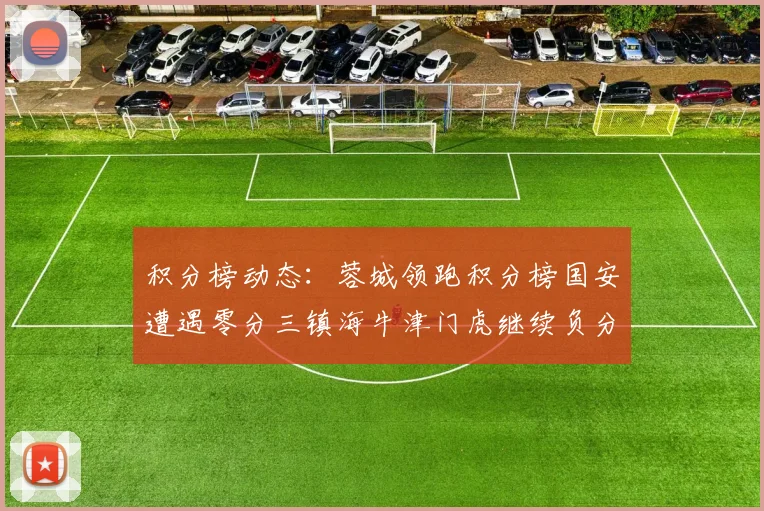 积分榜动态：蓉城领跑积分榜国安遭遇零分三镇海牛津门虎继续负分困境
