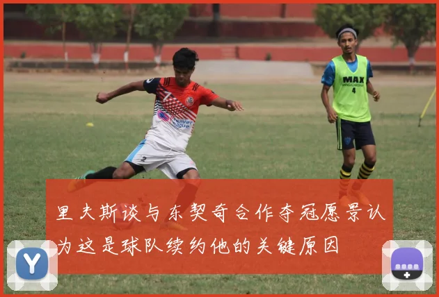 里夫斯谈与东契奇合作夺冠愿景认为这是球队续约他的关键原因