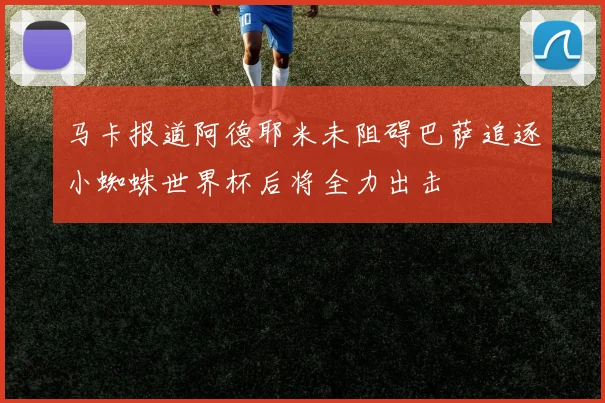 马卡报道阿德耶米未阻碍巴萨追逐小蜘蛛世界杯后将全力出击