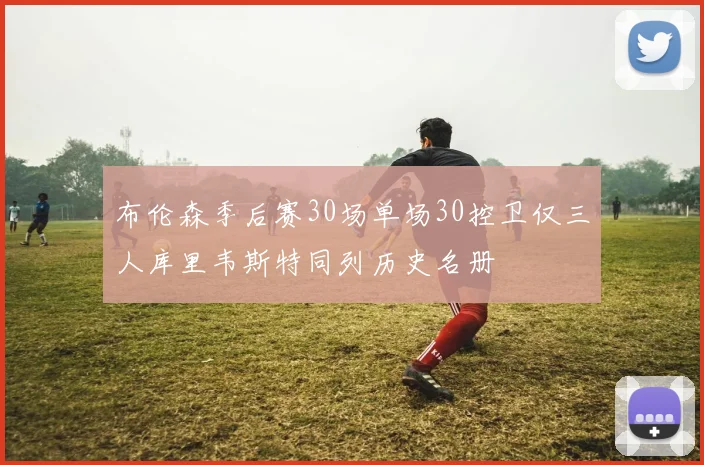 布伦森季后赛30场单场30控卫仅三人库里韦斯特同列历史名册