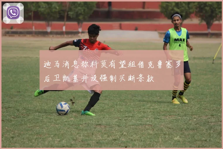 迪马消息称科莫有望租借克鲁塞罗后卫凯基并设强制买断条款