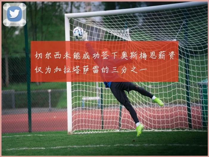 切尔西未能成功签下奥斯梅恩薪资仅为加拉塔萨雷的三分之一