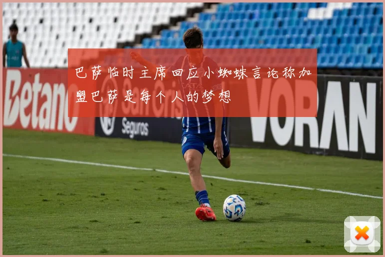 巴萨临时主席回应小蜘蛛言论称加盟巴萨是每个人的梦想