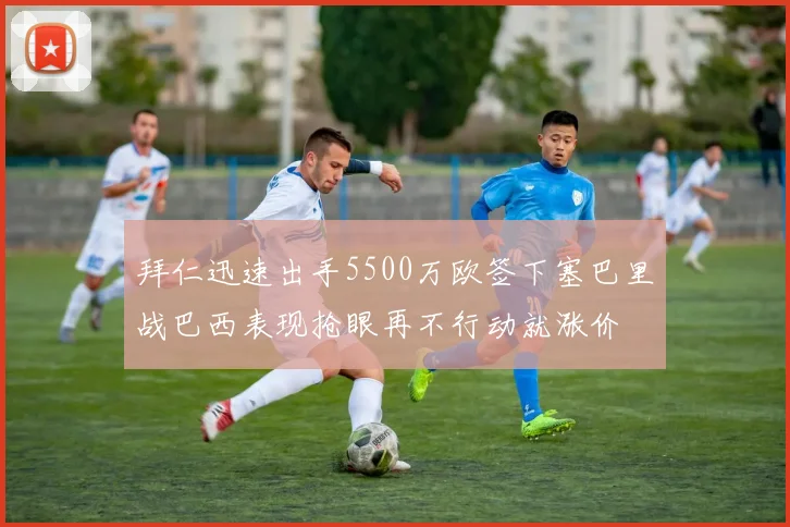 拜仁迅速出手5500万欧签下塞巴里战巴西表现抢眼再不行动就涨价