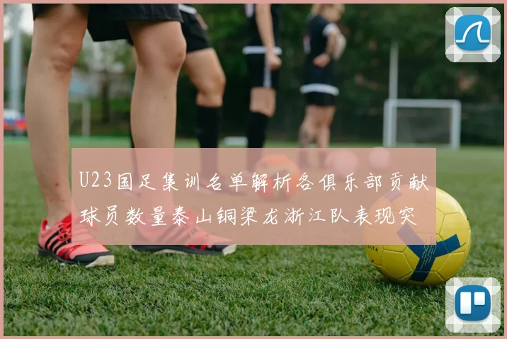 U23国足集训名单解析各俱乐部贡献球员数量泰山铜梁龙浙江队表现突出