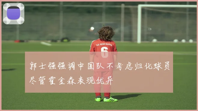 郭士强强调中国队不考虑归化球员尽管霍金森表现优异