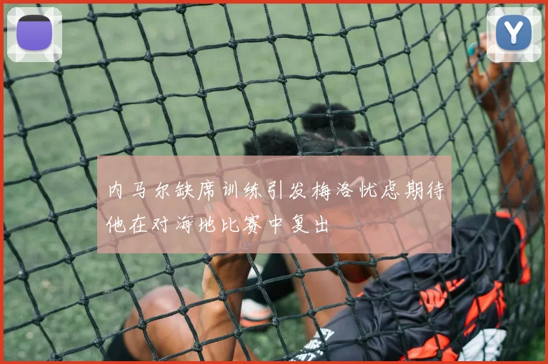内马尔缺席训练引发梅洛忧虑期待他在对海地比赛中复出