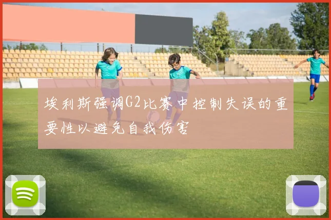 埃利斯强调G2比赛中控制失误的重要性以避免自我伤害