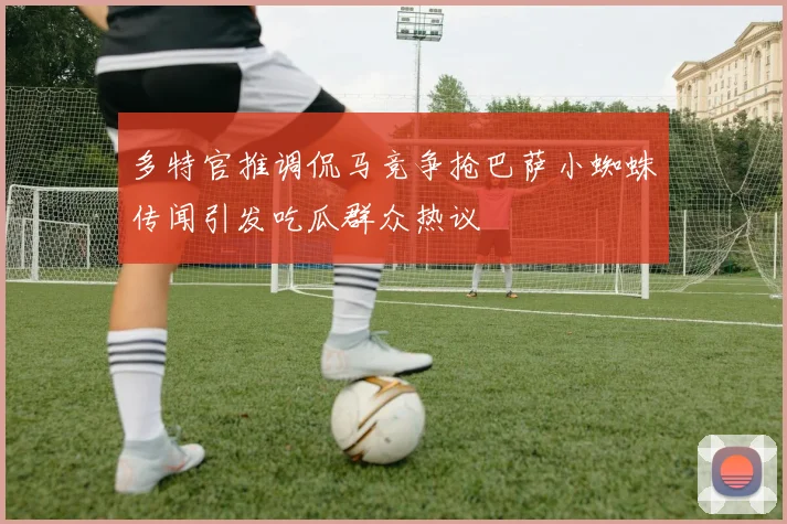 多特官推调侃马竞争抢巴萨小蜘蛛传闻引发吃瓜群众热议