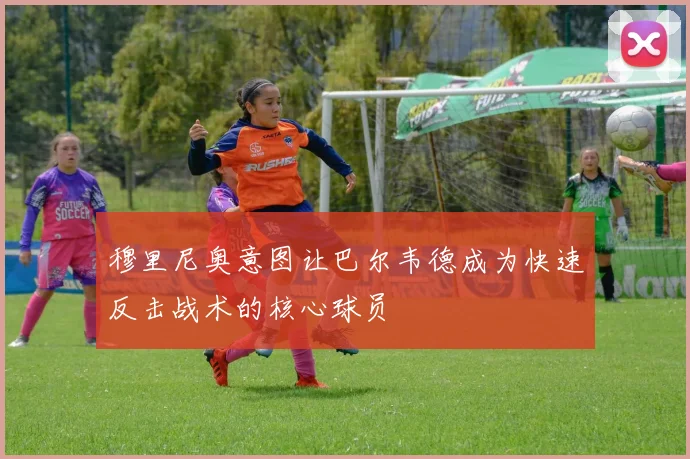 穆里尼奥意图让巴尔韦德成为快速反击战术的核心球员