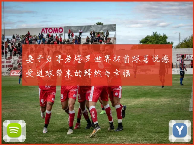 妻子分享劳塔罗世界杯首球喜悦感受进球带来的释然与幸福