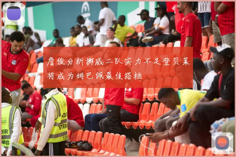 詹俊分析挪威二队实力不足登贝莱将成为姆巴佩最佳搭档