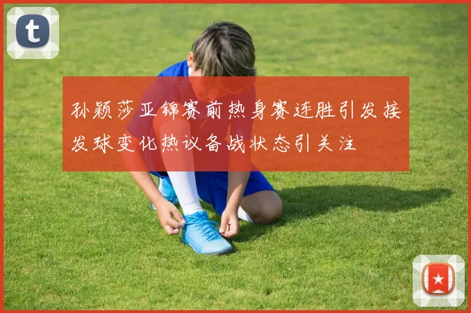 孙颖莎亚锦赛前热身赛连胜引发接发球变化热议备战状态引关注