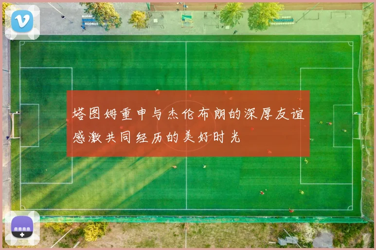 塔图姆重申与杰伦布朗的深厚友谊感激共同经历的美好时光