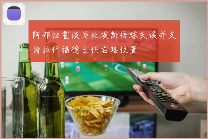 阿邦拉霍谈马杜埃凯传球失误并支持拉什福德出任右路位置